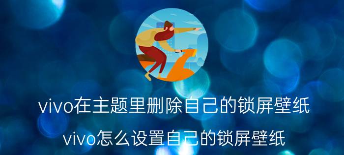 vivo在主题里删除自己的锁屏壁纸 vivo怎么设置自己的锁屏壁纸？